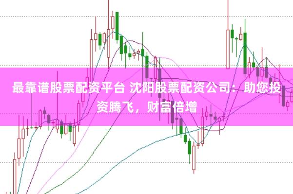 最靠谱股票配资平台 沈阳股票配资公司:助您投资腾飞,财富倍增