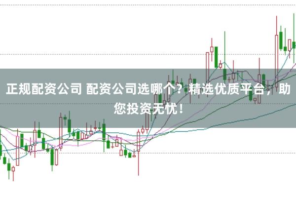 正规配资公司 配资公司选哪个?精选优质平台,助您投资无忧!