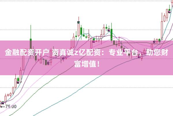 金融配资开户 资真诚z亿配资：专业平台，助您财富增值！