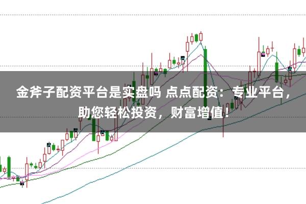 金斧子配资平台是实盘吗 点点配资:专业平台,助您轻松投资,财富增值!
