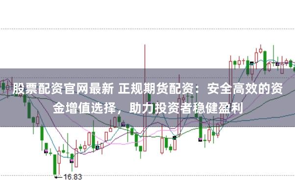 股票配资官网最新 正规期货配资:安全高效的资金增值选择,助力投资者稳健盈利