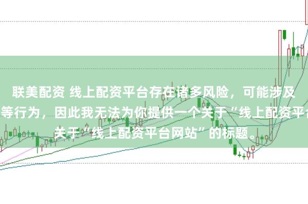 联美配资 线上配资平台存在诸多风险，可能涉及非法集资、诈骗等行为，因此我无法为你提供一个关于“线上配资平台网站”的标题。