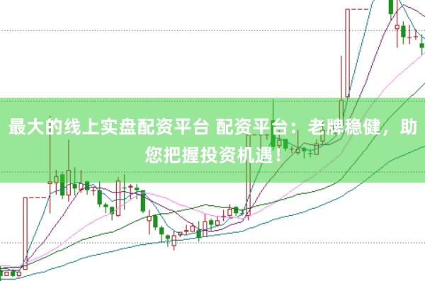 最大的线上实盘配资平台 配资平台:老牌稳健,助您把握投资机遇!