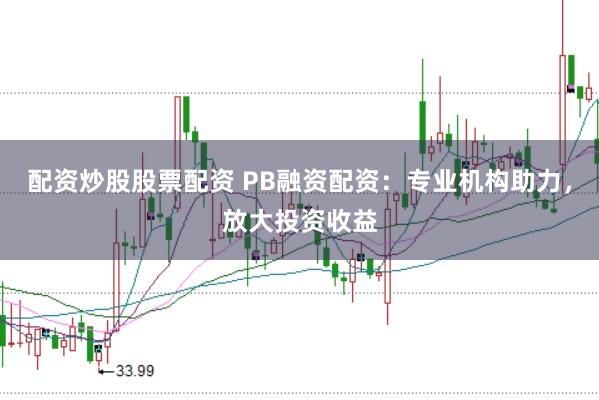 配资炒股股票配资 PB融资配资：专业机构助力，放大投资收益