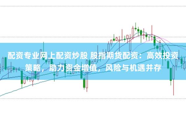 配资专业网上配资炒股 股指期货配资:高效投资策略,助力资金增值,风险与机遇并存