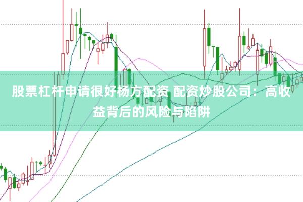 股票杠杆申请很好杨方配资 配资炒股公司:高收益背后的风险与陷阱