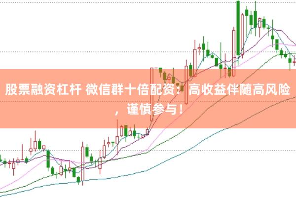 股票融资杠杆 微信群十倍配资：高收益伴随高风险，谨慎参与！