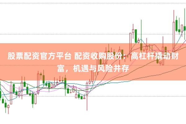 股票配资官方平台 配资收购股份:高杠杆撬动财富,机遇与风险并存