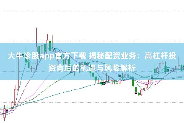 大牛诊股app官方下载 揭秘配资业务:高杠杆投资背后的机遇与风险解析