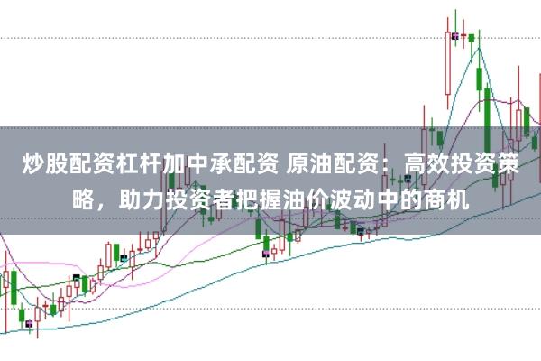 炒股配资杠杆加中承配资 原油配资:高效投资策略,助力投资者把握油价波动中的商机