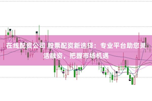 在线配资公司 股票配资新选择:专业平台助您灵活融资,把握市场机遇