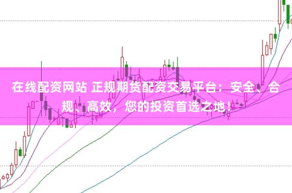 在线配资网站 正规期货配资交易平台:安全、合规、高效,您的投资首选之地!