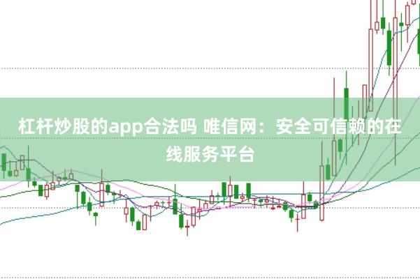 杠杆炒股的app合法吗 唯信网:安全可信赖的在线服务平台