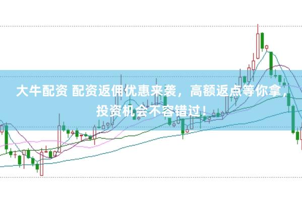 大牛配资 配资返佣优惠来袭，高额返点等你拿，投资机会不容错过！