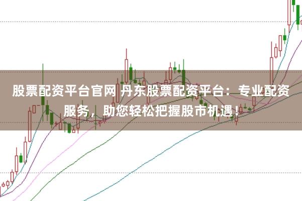 股票配资平台官网 丹东股票配资平台：专业配资服务，助您轻松把握股市机遇！