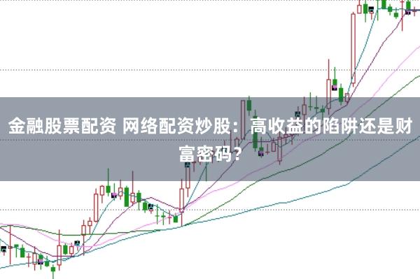 金融股票配资 网络配资炒股:高收益的陷阱还是财富密码?