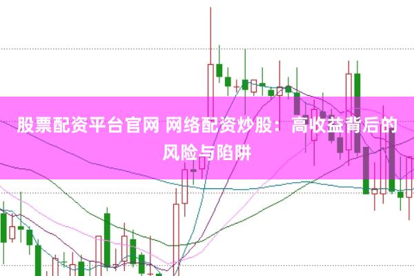 股票配资平台官网 网络配资炒股：高收益背后的风险与陷阱