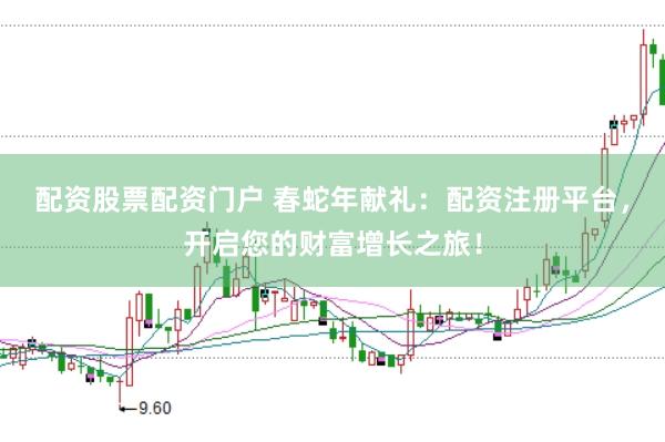 配资股票配资门户 春蛇年献礼：配资注册平台，开启您的财富增长之旅！