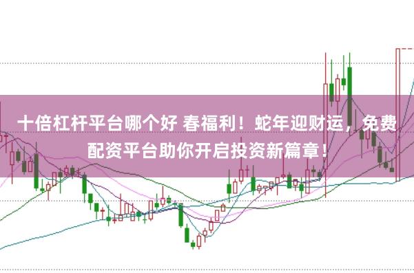 十倍杠杆平台哪个好 春福利！蛇年迎财运，免费配资平台助你开启投资新篇章！