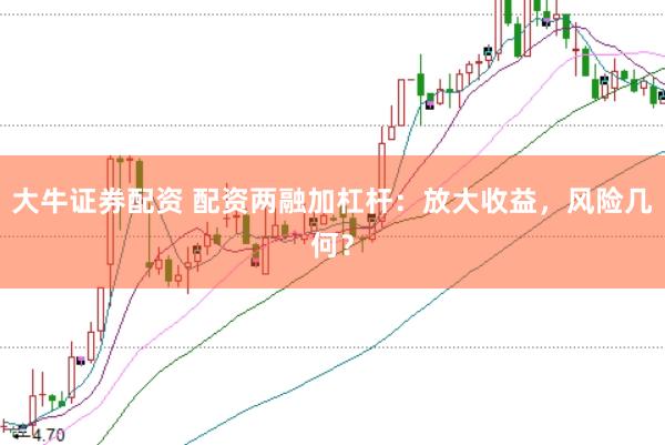 大牛证券配资 配资两融加杠杆：放大收益，风险几何？