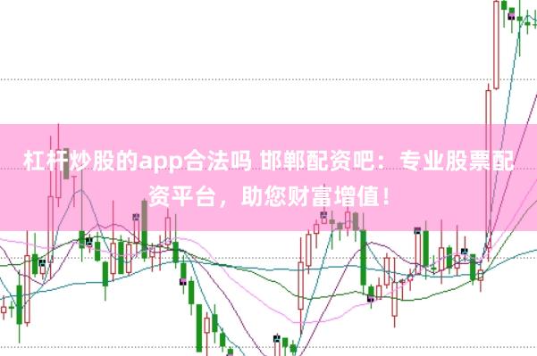 杠杆炒股的app合法吗 邯郸配资吧：专业股票配资平台，助您财富增值！