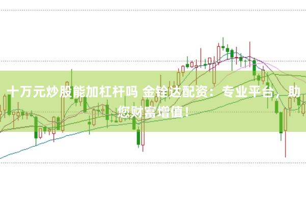 十万元炒股能加杠杆吗 金铨达配资：专业平台，助您财富增值！