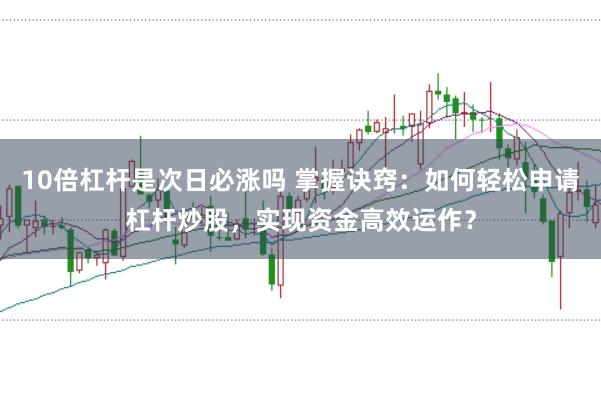 10倍杠杆是次日必涨吗 掌握诀窍：如何轻松申请杠杆炒股，实现资金高效运作？