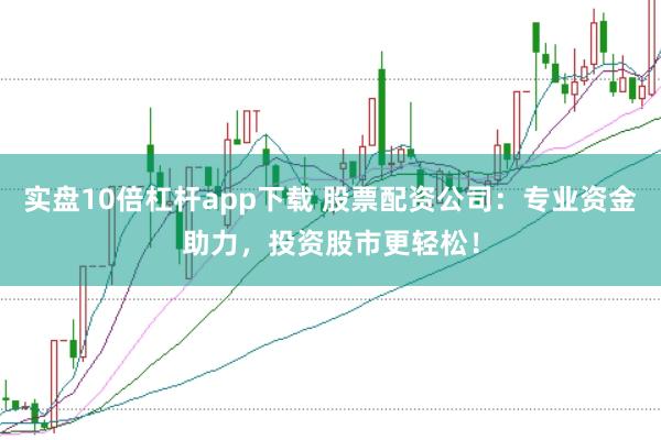实盘10倍杠杆app下载 股票配资公司:专业资金助力,投资股市更轻松!