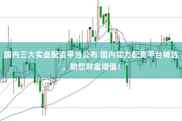国内三大实盘配资平台公布 国内实力配资平台精选,助您财富增值!