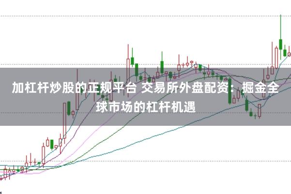 加杠杆炒股的正规平台 交易所外盘配资:掘金全球市场的杠杆机遇