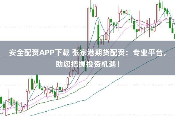安全配资APP下载 张家港期货配资:专业平台,助您把握投资机遇!