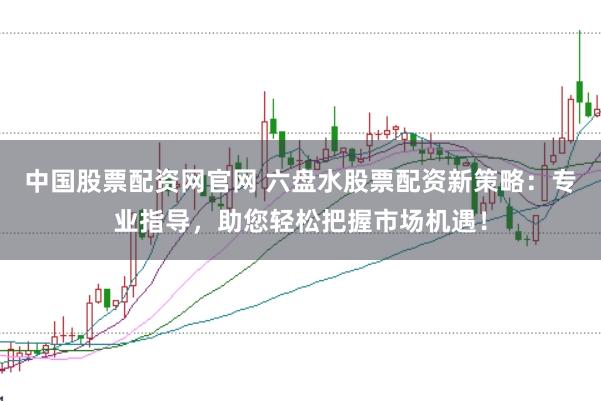 中国股票配资网官网 六盘水股票配资新策略:专业指导,助您轻松把握市场机遇!
