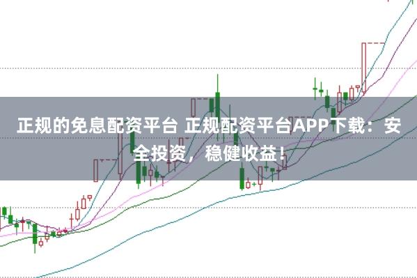 正规的免息配资平台 正规配资平台APP下载:安全投资,稳健收益!