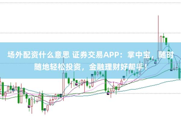 场外配资什么意思 证券交易APP:掌中宝,随时随地轻松投资,金融理财好帮手!