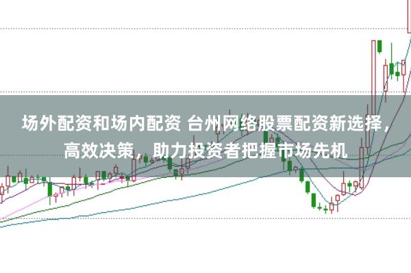 场外配资和场内配资 台州网络股票配资新选择,高效决策,助力投资者把握市场先机