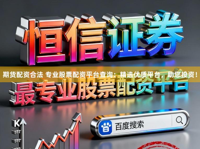 期货配资合法 专业股票配资平台查询：精选优质平台，助您投资！