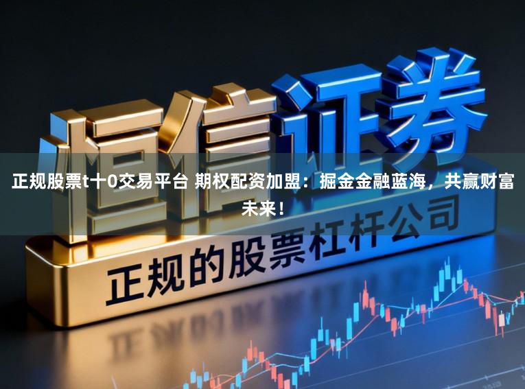 正规股票t十0交易平台 期权配资加盟:掘金金融蓝海,共赢财富未来!