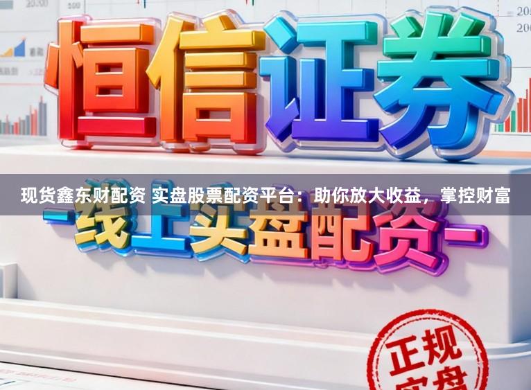 现货鑫东财配资 实盘股票配资平台:助你放大收益,掌控财富