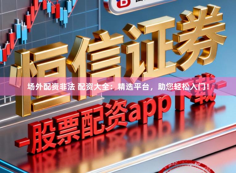场外配资非法 配资大全：精选平台，助您轻松入门！