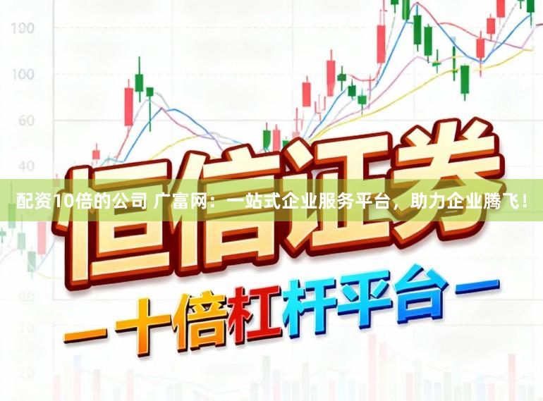 配资10倍的公司 广富网：一站式企业服务平台，助力企业腾飞！