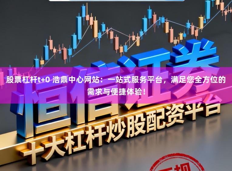 股票杠杆t+0 浩鼎中心网站:一站式服务平台,满足您全方位的需求与便捷体验!