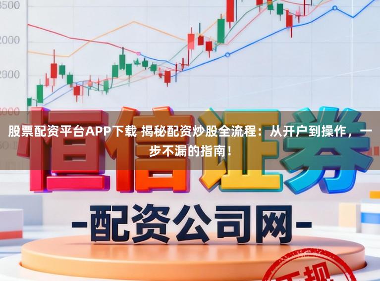 股票配资平台APP下载 揭秘配资炒股全流程：从开户到操作，一步不漏的指南！