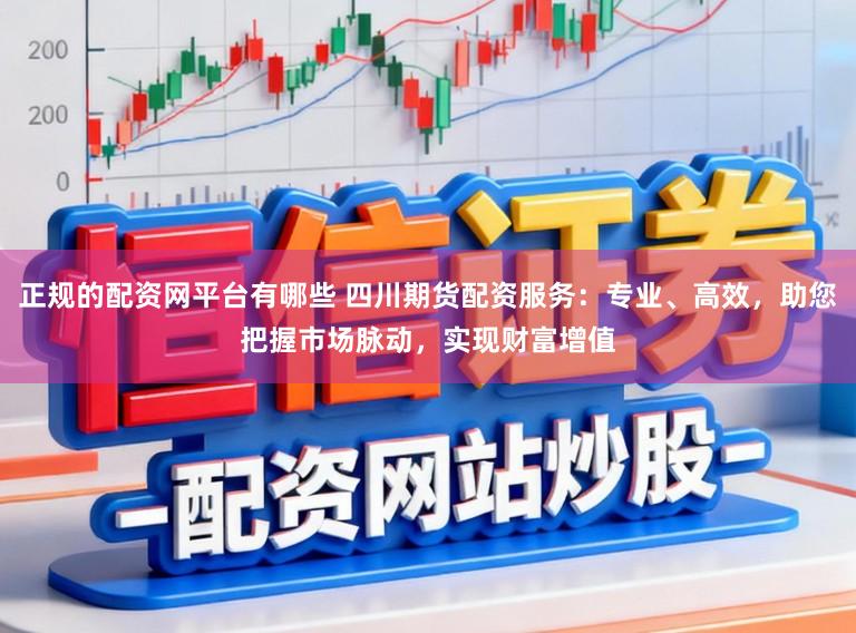 正规的配资网平台有哪些 四川期货配资服务：专业、高效，助您把握市场脉动，实现财富增值