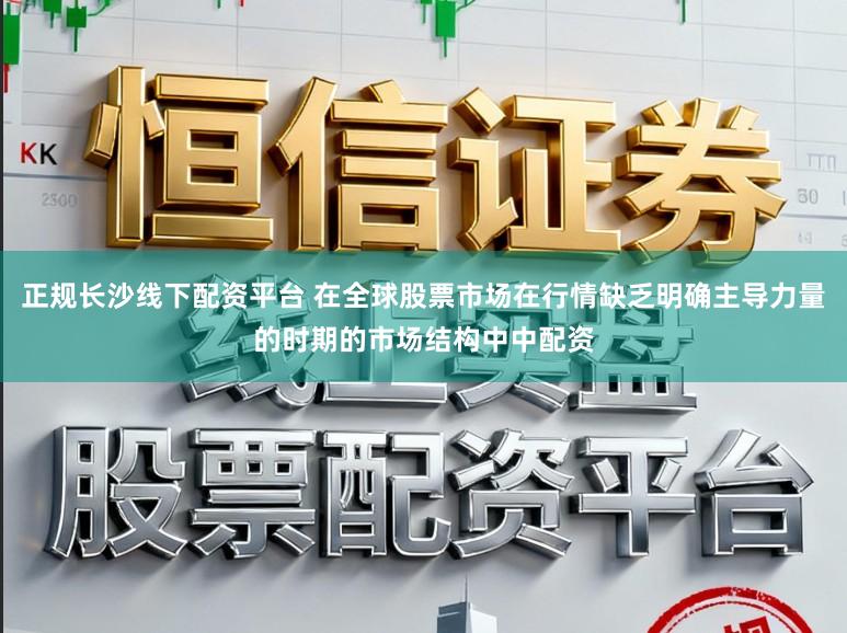 正规长沙线下配资平台 在全球股票市场在行情缺乏明确主导力量的时期的市场结构中中配资