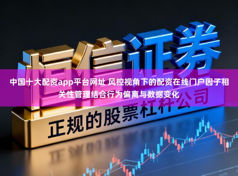中国十大配资app平台网址 风控视角下的配资在线门户因子相关性管理结合行为偏离与数据变化