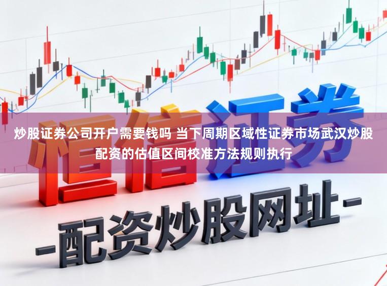 炒股证券公司开户需要钱吗 当下周期区域性证券市场武汉炒股配资的估值区间校准方法规则执行