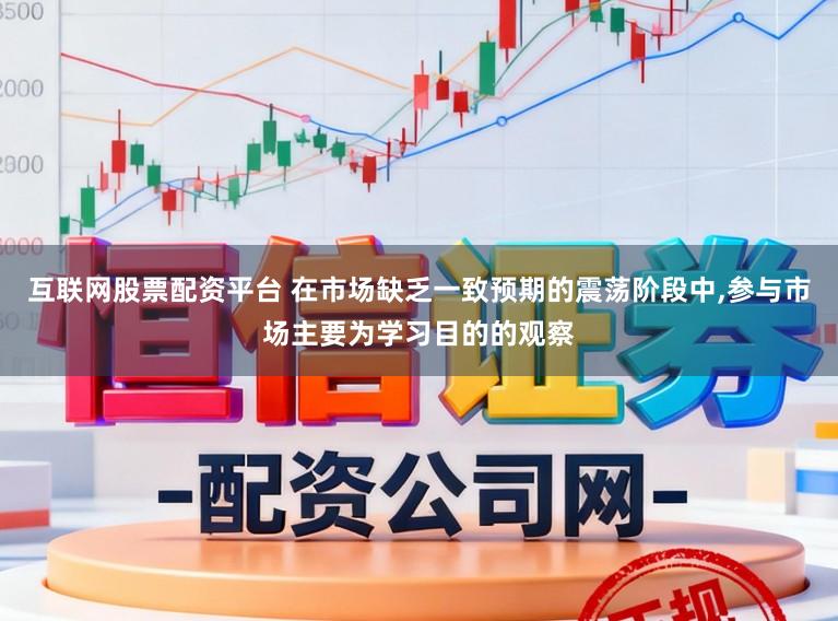 互联网股票配资平台 在市场缺乏一致预期的震荡阶段中,参与市场主要为学习目的的观察