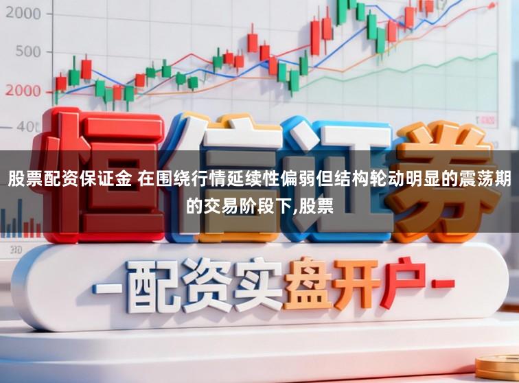 股票配资保证金 在围绕行情延续性偏弱但结构轮动明显的震荡期的交易阶段下，股票