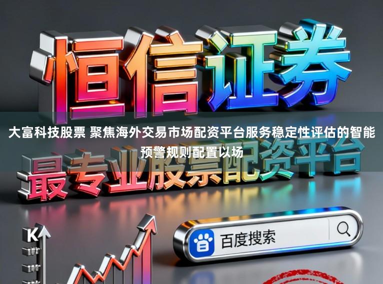 大富科技股票 聚焦海外交易市场配资平台服务稳定性评估的智能预警规则配置以场