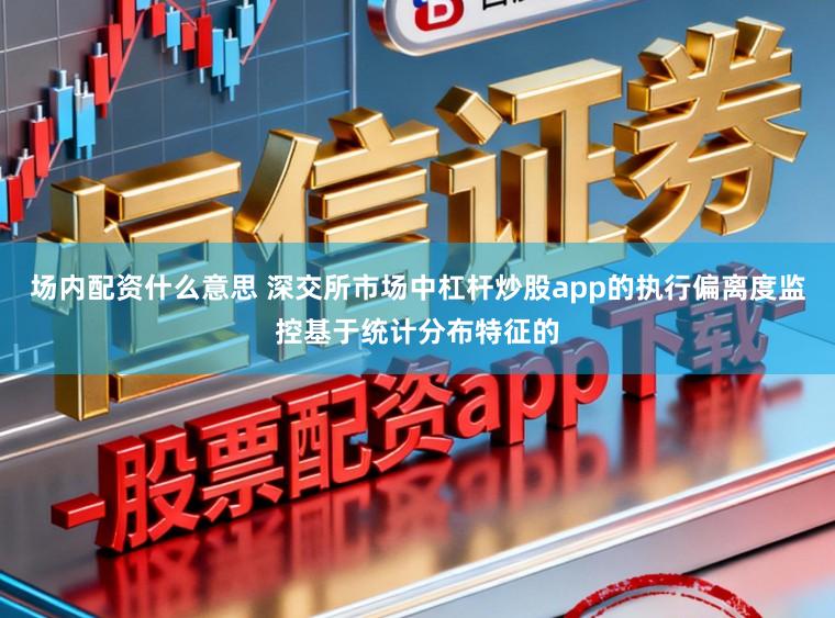场内配资什么意思 深交所市场中杠杆炒股app的执行偏离度监控基于统计分布特征的